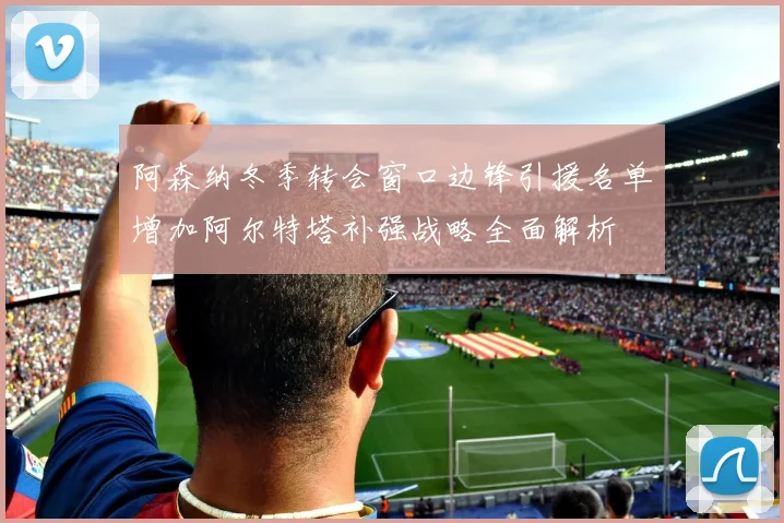 阿森纳冬季转会窗口边锋引援名单增加阿尔特塔补强战略全面解析