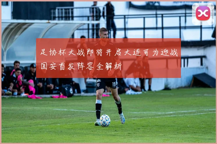 足协杯大战即将开启大连可为迎战国安首发阵容全解析
