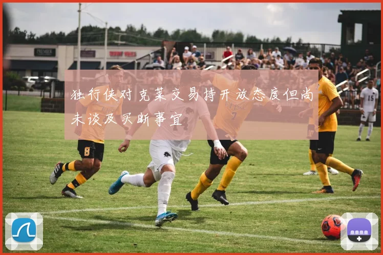 独行侠对克莱交易持开放态度但尚未谈及买断事宜