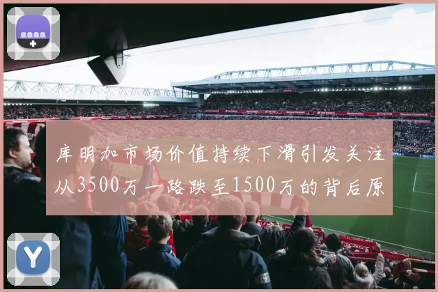 库明加市场价值持续下滑引发关注从3500万一路跌至1500万的背后原因分析