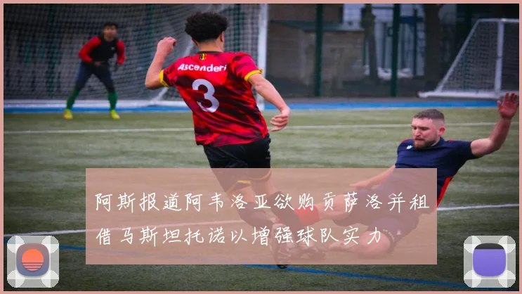 阿斯报道阿韦洛亚欲购贡萨洛并租借马斯坦托诺以增强球队实力